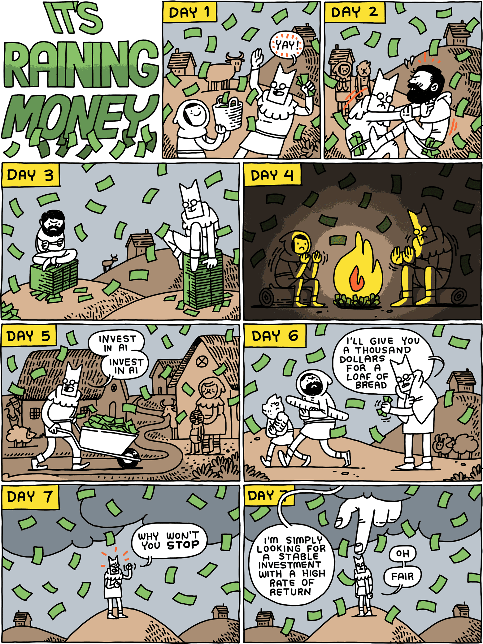 IT’S RAINING MONEY / DAY 1/ Cat: Yay! / DAY 2/ (Cat and Beatnik Vampire fight over the money) / DAY 3/ (Cat and Beatnik Vampire sit on their stacks of money) / DAY 4/ (Cat and Girl warm themselves at a money bonfire) / DAY 5/ Cat (pushing a wheelbarrow full of money): Invest in AI - Invest in AI / DAY 6/ Cat: I’ll give you a thousand dollars for a loaf of bread / DAY 7/ Cat: Why won’t you STOP / Giant hand from the sky: I’m simply looking for a stable investment with a high rate of return Cat: Oh - fair