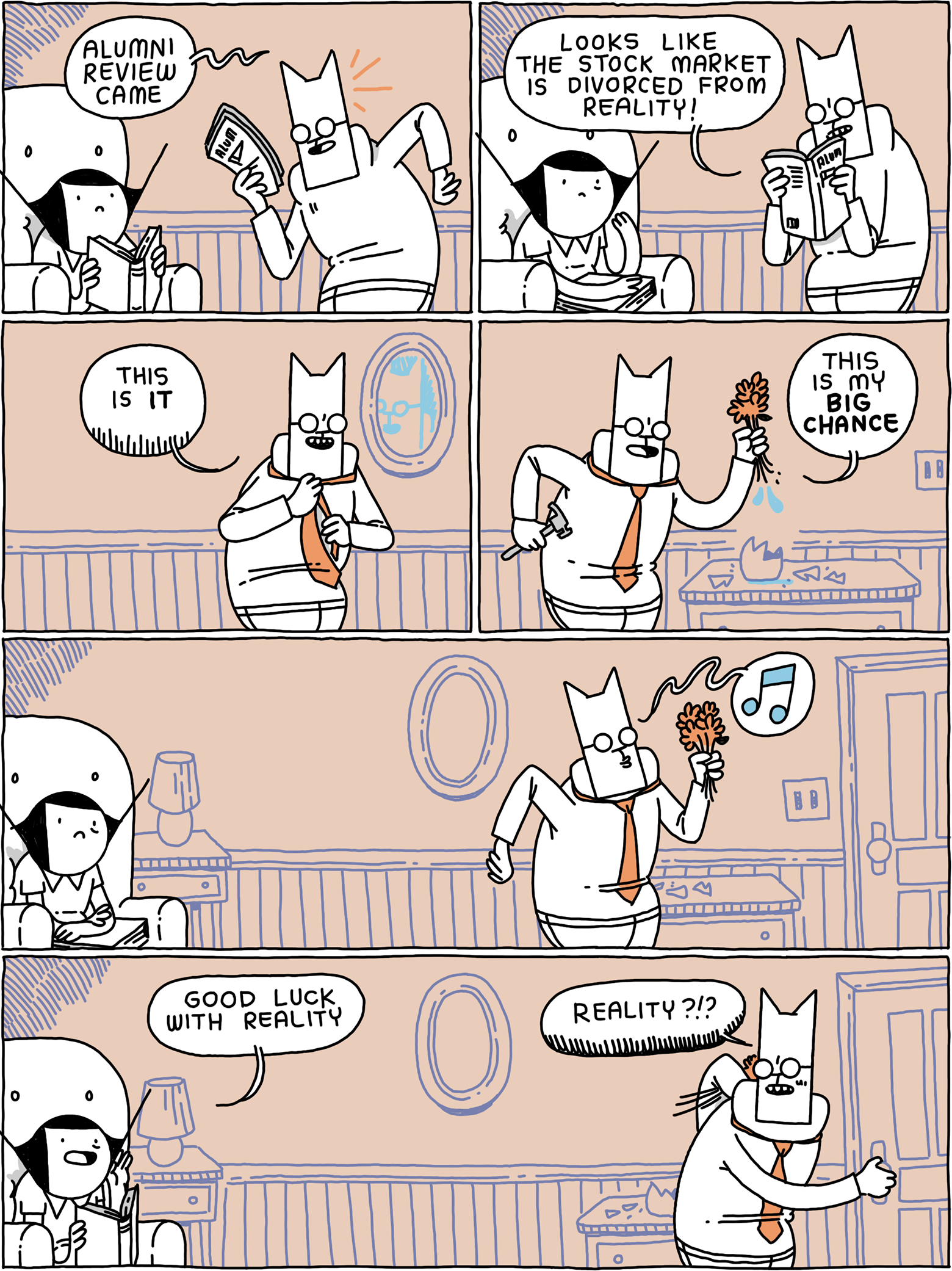 'Alumni review came!' Cat says, holding a magazine. 'Looks like the stock market is divorced from reality! This is IT' he says, putting a tie on. 'This is my BIG CHANCE' he says, grabbing flowers, and walking toward the door whistling. 'Good luck with reality' Girl says. 'REALITY?' says Cat.